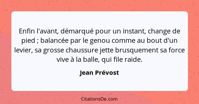 Enfin l'avant, démarqué pour un instant, change de pied ; balancée par le genou comme au bout d'un levier, sa grosse chaussure jet... - Jean Prévost