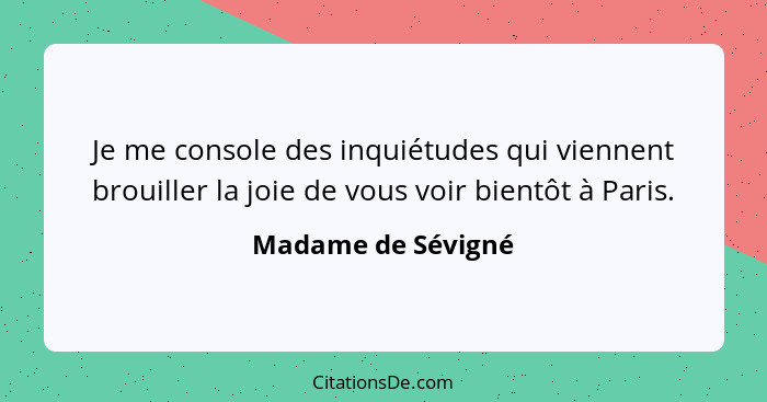 Je me console des inquiétudes qui viennent brouiller la joie de vous voir bientôt à Paris.... - Madame de Sévigné