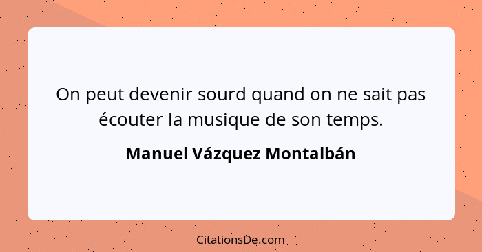 On peut devenir sourd quand on ne sait pas écouter la musique de son temps.... - Manuel Vázquez Montalbán