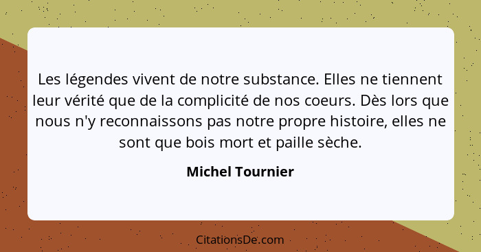 Les légendes vivent de notre substance. Elles ne tiennent leur vérité que de la complicité de nos coeurs. Dès lors que nous n'y reco... - Michel Tournier