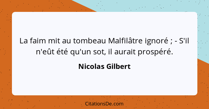 La faim mit au tombeau Malfilâtre ignoré ; - S'il n'eût été qu'un sot, il aurait prospéré.... - Nicolas Gilbert