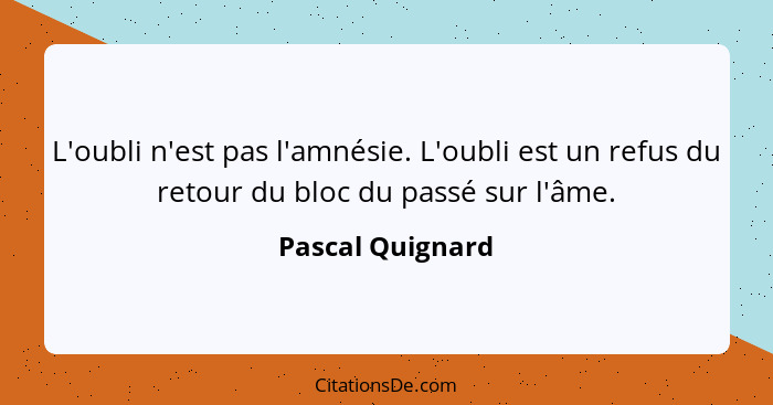 L'oubli n'est pas l'amnésie. L'oubli est un refus du retour du bloc du passé sur l'âme.... - Pascal Quignard