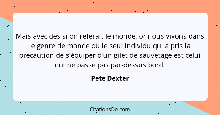 Mais avec des si on referait le monde, or nous vivons dans le genre de monde où le seul individu qui a pris la précaution de s'équiper d... - Pete Dexter