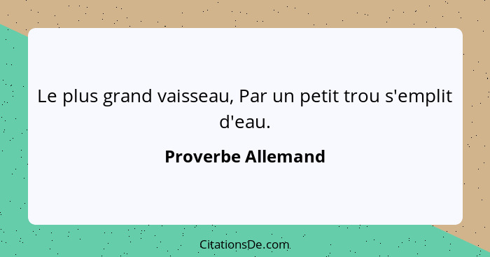 Le plus grand vaisseau, Par un petit trou s'emplit d'eau.... - Proverbe Allemand