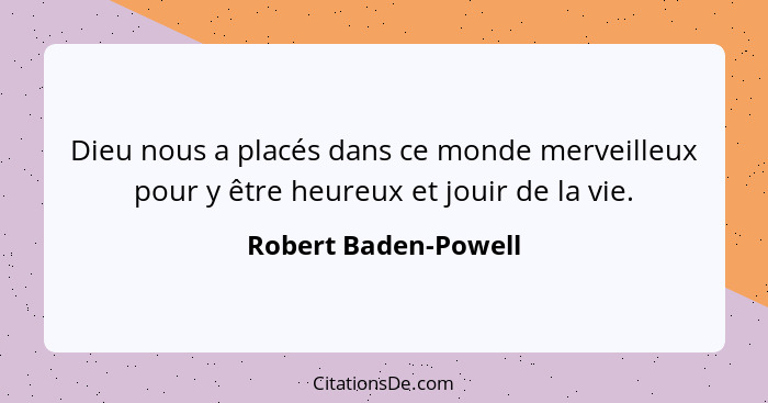 Dieu nous a placés dans ce monde merveilleux pour y être heureux et jouir de la vie.... - Robert Baden-Powell