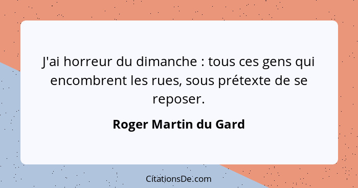 J'ai horreur du dimanche : tous ces gens qui encombrent les rues, sous prétexte de se reposer.... - Roger Martin du Gard