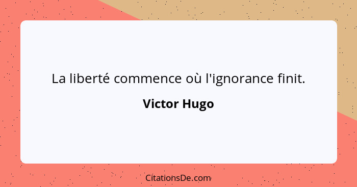 La liberté commence où l'ignorance finit.... - Victor Hugo