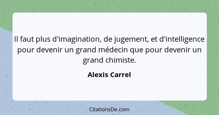 Il faut plus d'imagination, de jugement, et d'intelligence pour devenir un grand médecin que pour devenir un grand chimiste.... - Alexis Carrel