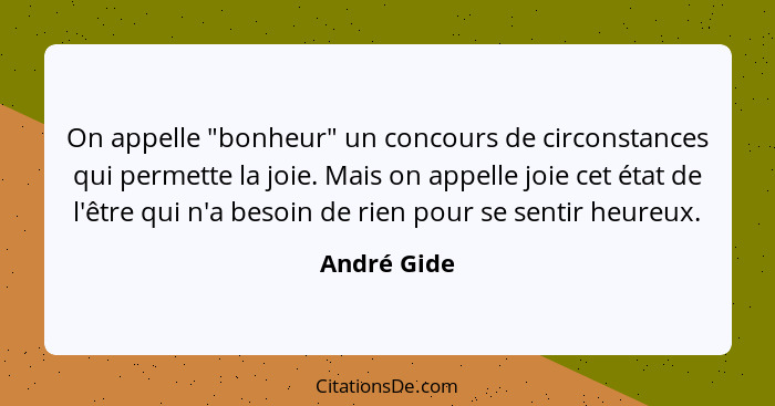 On appelle "bonheur" un concours de circonstances qui permette la joie. Mais on appelle joie cet état de l'être qui n'a besoin de rien po... - André Gide