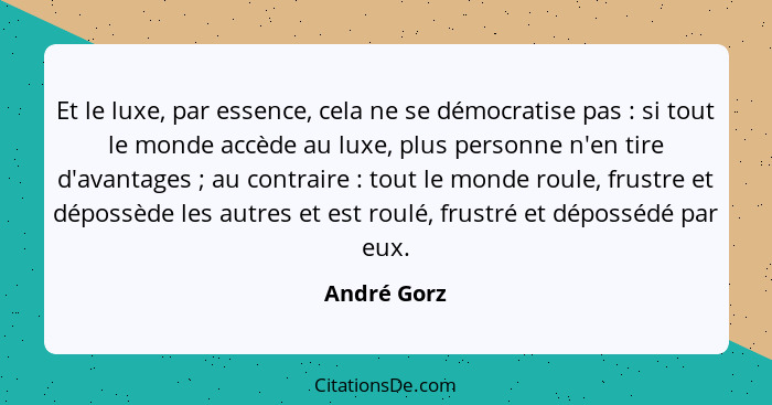 Et le luxe, par essence, cela ne se démocratise pas : si tout le monde accède au luxe, plus personne n'en tire d'avantages ; au... - André Gorz