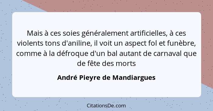 Mais à ces soies généralement artificielles, à ces violents tons d'aniline, il voit un aspect fol et funèbre, comme à la... - André Pieyre de Mandiargues