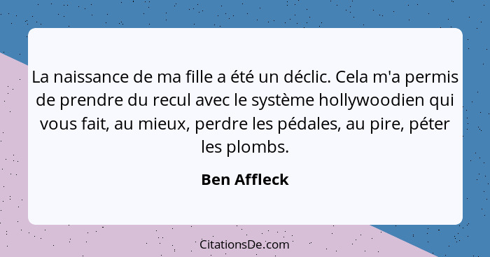 La naissance de ma fille a été un déclic. Cela m'a permis de prendre du recul avec le système hollywoodien qui vous fait, au mieux, perd... - Ben Affleck