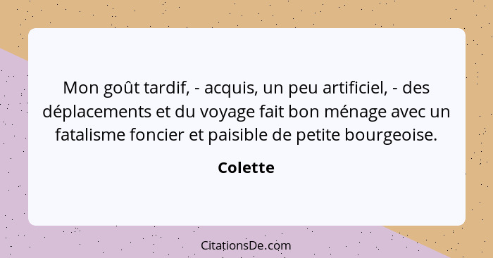 Mon goût tardif, - acquis, un peu artificiel, - des déplacements et du voyage fait bon ménage avec un fatalisme foncier et paisible de petit... - Colette