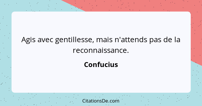 Agis avec gentillesse, mais n'attends pas de la reconnaissance.... - Confucius