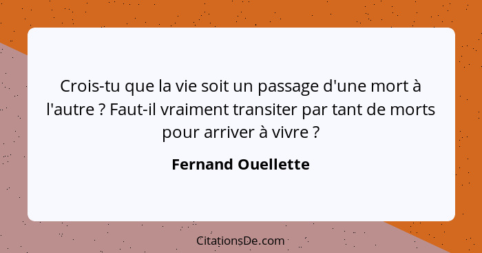 Crois-tu que la vie soit un passage d'une mort à l'autre ? Faut-il vraiment transiter par tant de morts pour arriver à vivre&... - Fernand Ouellette