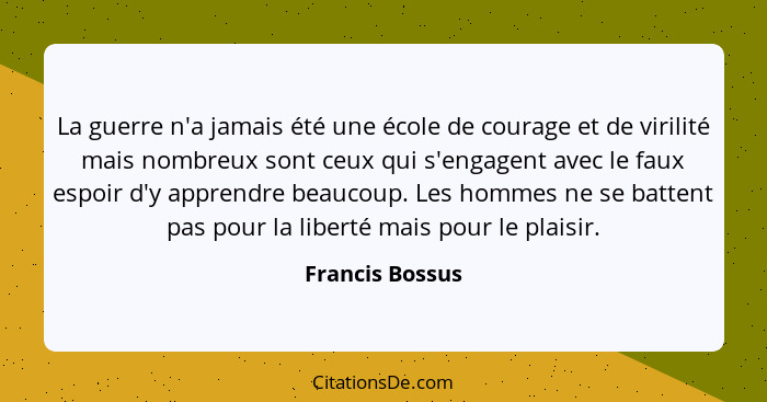 La guerre n'a jamais été une école de courage et de virilité mais nombreux sont ceux qui s'engagent avec le faux espoir d'y apprendre... - Francis Bossus