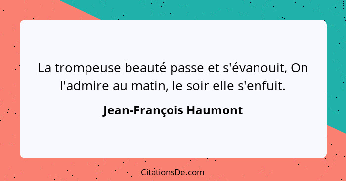 La trompeuse beauté passe et s'évanouit, On l'admire au matin, le soir elle s'enfuit.... - Jean-François Haumont