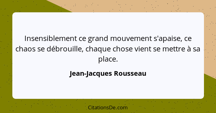 Insensiblement ce grand mouvement s'apaise, ce chaos se débrouille, chaque chose vient se mettre à sa place.... - Jean-Jacques Rousseau