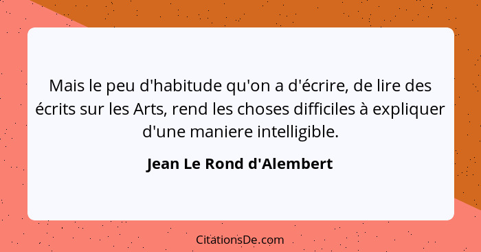 Mais le peu d'habitude qu'on a d'écrire, de lire des écrits sur les Arts, rend les choses difficiles à expliquer d'une m... - Jean Le Rond d'Alembert