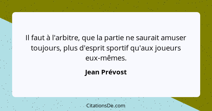 Il faut à l'arbitre, que la partie ne saurait amuser toujours, plus d'esprit sportif qu'aux joueurs eux-mêmes.... - Jean Prévost