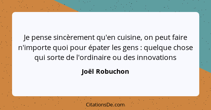 Je pense sincèrement qu'en cuisine, on peut faire n'importe quoi pour épater les gens : quelque chose qui sorte de l'ordinaire ou... - Joël Robuchon