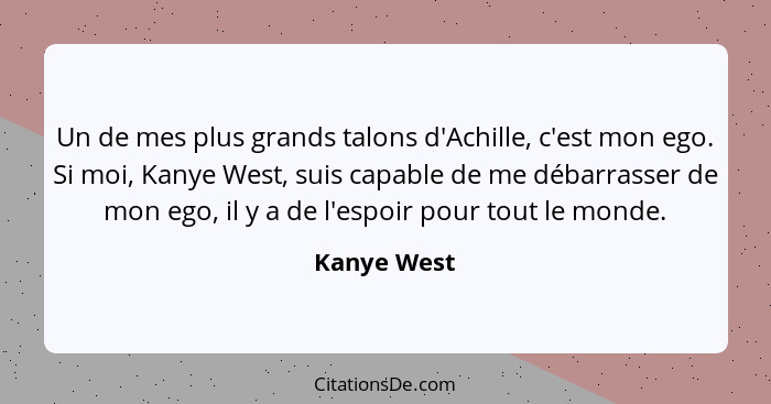 Un de mes plus grands talons d'Achille, c'est mon ego. Si moi, Kanye West, suis capable de me débarrasser de mon ego, il y a de l'espoir... - Kanye West