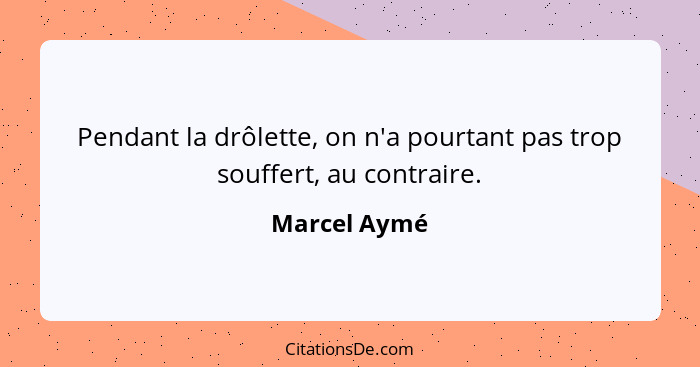 Pendant la drôlette, on n'a pourtant pas trop souffert, au contraire.... - Marcel Aymé