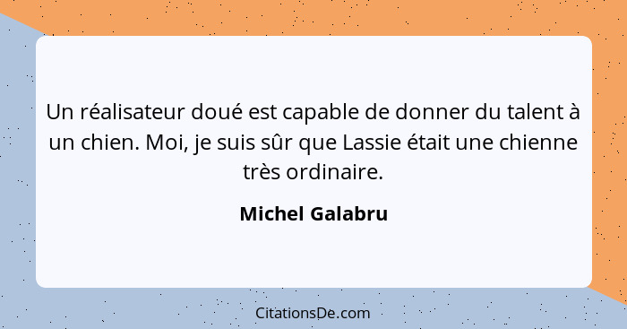 Un réalisateur doué est capable de donner du talent à un chien. Moi, je suis sûr que Lassie était une chienne très ordinaire.... - Michel Galabru