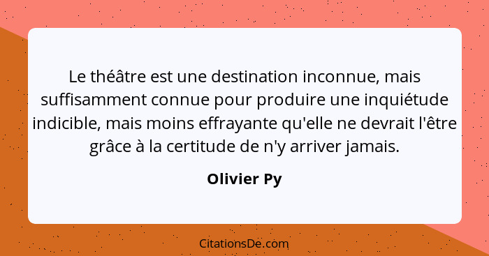 Le théâtre est une destination inconnue, mais suffisamment connue pour produire une inquiétude indicible, mais moins effrayante qu'elle n... - Olivier Py