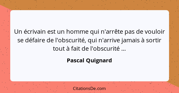 Un écrivain est un homme qui n'arrête pas de vouloir se défaire de l'obscurité, qui n'arrive jamais à sortir tout à fait de l'obscur... - Pascal Quignard