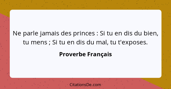 Ne parle jamais des princes : Si tu en dis du bien, tu mens ; Si tu en dis du mal, tu t'exposes.... - Proverbe Français