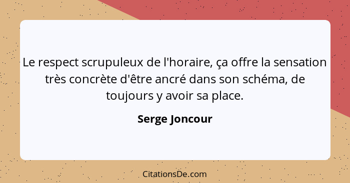 Le respect scrupuleux de l'horaire, ça offre la sensation très concrète d'être ancré dans son schéma, de toujours y avoir sa place.... - Serge Joncour