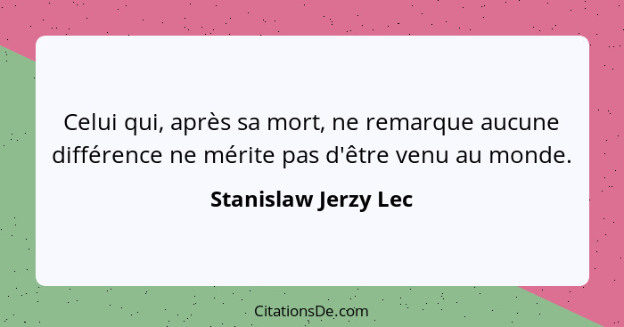 Celui qui, après sa mort, ne remarque aucune différence ne mérite pas d'être venu au monde.... - Stanislaw Jerzy Lec