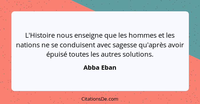L'Histoire nous enseigne que les hommes et les nations ne se conduisent avec sagesse qu'après avoir épuisé toutes les autres solutions.... - Abba Eban