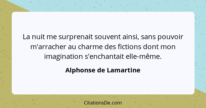 La nuit me surprenait souvent ainsi, sans pouvoir m'arracher au charme des fictions dont mon imagination s'enchantait elle-mêm... - Alphonse de Lamartine