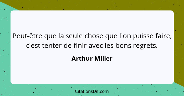 Peut-être que la seule chose que l'on puisse faire, c'est tenter de finir avec les bons regrets.... - Arthur Miller