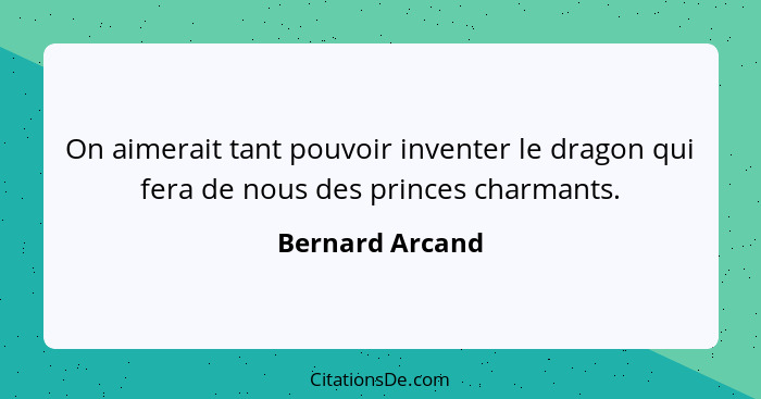 On aimerait tant pouvoir inventer le dragon qui fera de nous des princes charmants.... - Bernard Arcand