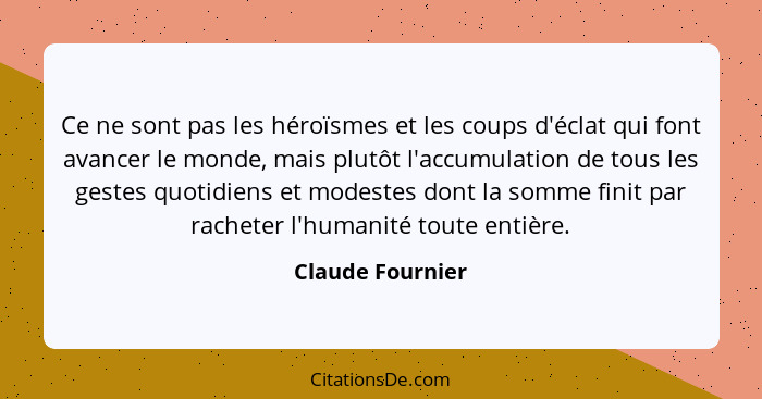 Ce ne sont pas les héroïsmes et les coups d'éclat qui font avancer le monde, mais plutôt l'accumulation de tous les gestes quotidien... - Claude Fournier