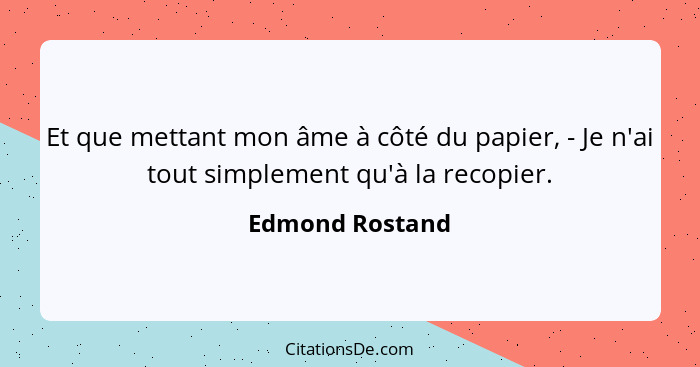 Et que mettant mon âme à côté du papier, - Je n'ai tout simplement qu'à la recopier.... - Edmond Rostand