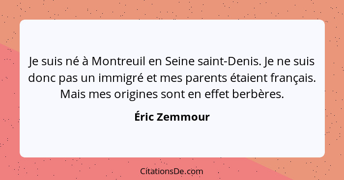 Je suis né à Montreuil en Seine saint-Denis. Je ne suis donc pas un immigré et mes parents étaient français. Mais mes origines sont en... - Éric Zemmour
