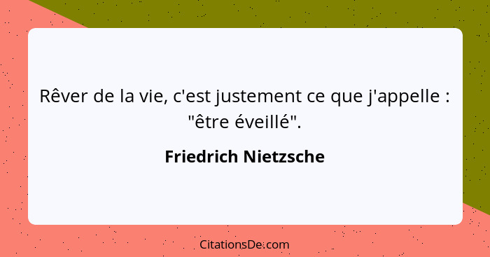 Rêver de la vie, c'est justement ce que j'appelle : "être éveillé".... - Friedrich Nietzsche