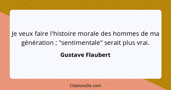 Je veux faire l'histoire morale des hommes de ma génération ; "sentimentale" serait plus vrai.... - Gustave Flaubert