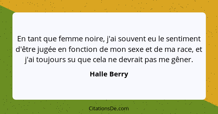 En tant que femme noire, j'ai souvent eu le sentiment d'être jugée en fonction de mon sexe et de ma race, et j'ai toujours su que cela n... - Halle Berry