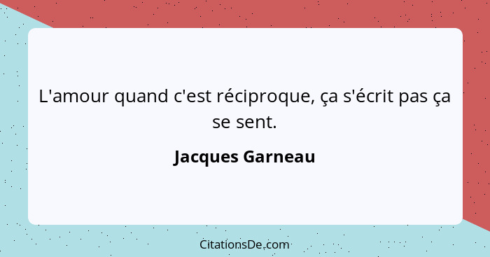 L'amour quand c'est réciproque, ça s'écrit pas ça se sent.... - Jacques Garneau