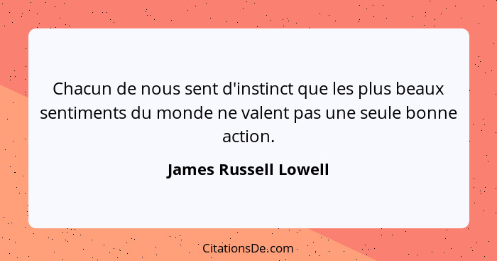 Chacun de nous sent d'instinct que les plus beaux sentiments du monde ne valent pas une seule bonne action.... - James Russell Lowell