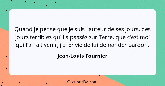 Quand je pense que je suis l'auteur de ses jours, des jours terribles qu'il a passés sur Terre, que c'est moi qui l'ai fait veni... - Jean-Louis Fournier