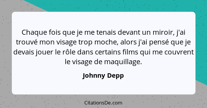 Chaque fois que je me tenais devant un miroir, j'ai trouvé mon visage trop moche, alors j'ai pensé que je devais jouer le rôle dans cert... - Johnny Depp