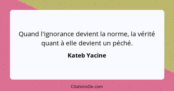 Quand l'ignorance devient la norme, la vérité quant à elle devient un péché.... - Kateb Yacine