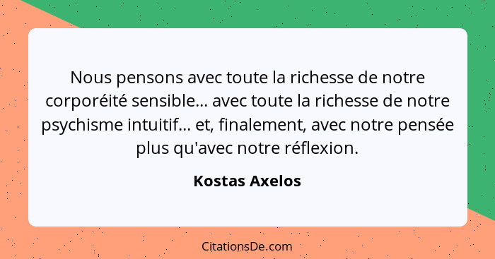 Nous pensons avec toute la richesse de notre corporéité sensible... avec toute la richesse de notre psychisme intuitif... et, finaleme... - Kostas Axelos