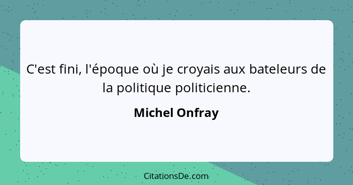 C'est fini, l'époque où je croyais aux bateleurs de la politique politicienne.... - Michel Onfray